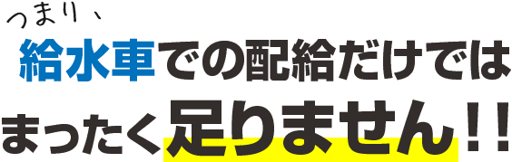 給水車での配給だけでは まったく足りません!!