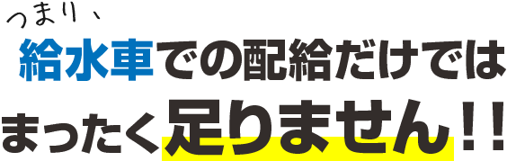 給水車での配給だけでは まったく足りません！！