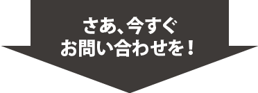 さあ、今すぐ お問い合わせを!